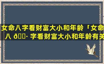 女命八字看财富大小和年龄「女命八 🌷 字看财富大小和年龄有关系吗」